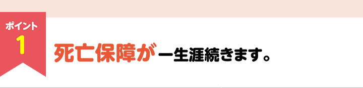 ポイント1　死亡保障が一生涯続きます。
